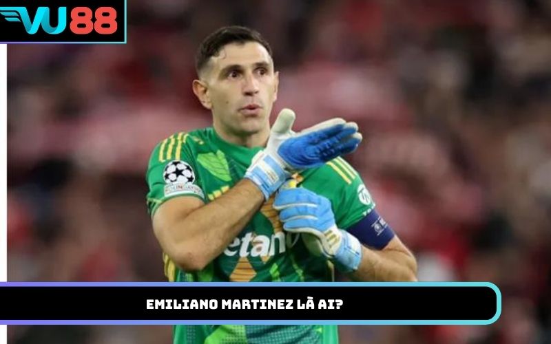 Emiliano Martinez là ai?