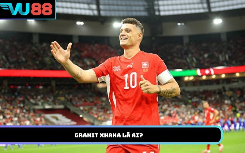 Granit Xhaka là ai?