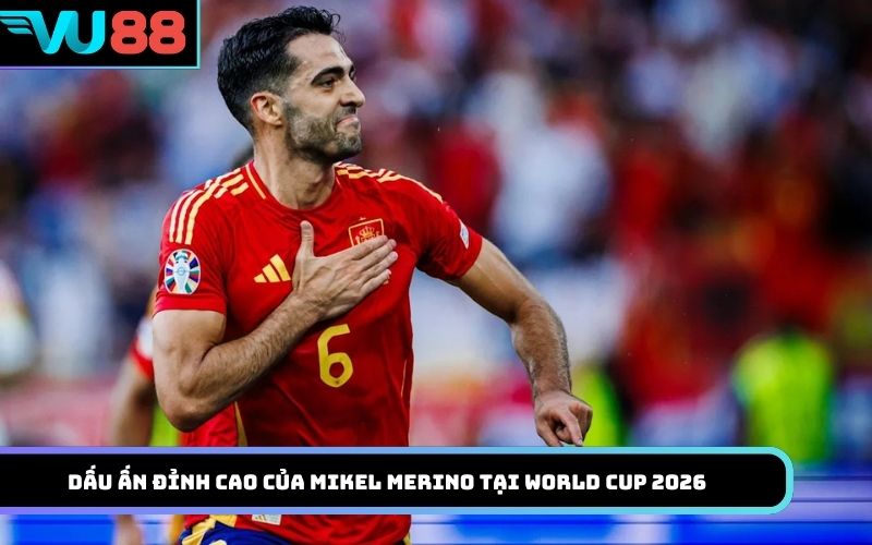 Dấu ấn đỉnh cao của Mikel Merino tại World Cup 2026