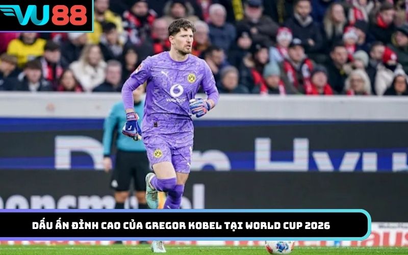 Dấu ấn đỉnh cao của Gregor Kobel tại World Cup 2026