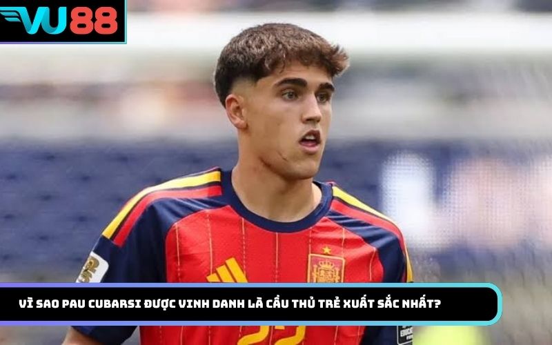 Vì sao Pau Cubarsi được vinh danh là Cầu thủ trẻ xuất sắc nhất?